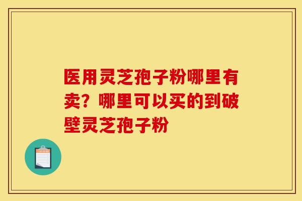 医用灵芝孢子粉哪里有卖？哪里可以买的到破壁灵芝孢子粉