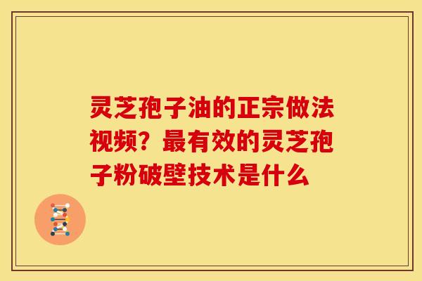 灵芝孢子油的正宗做法视频?最有效的灵芝孢子粉破壁技术是什么