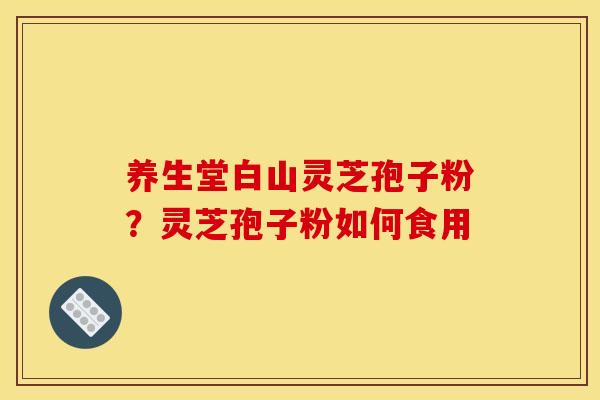 养生堂白山灵芝孢子粉？灵芝孢子粉如何食用