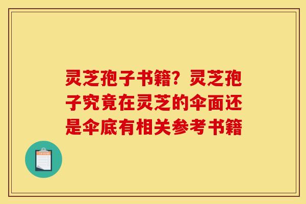 灵芝孢子书籍？灵芝孢子究竟在灵芝的伞面还是伞底有相关参考书籍