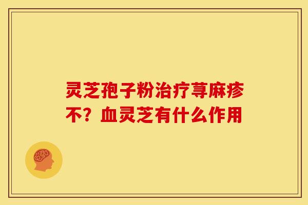 灵芝孢子粉治疗荨麻疹不?血灵芝有什么作用