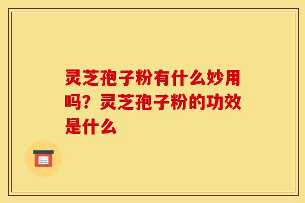 灵芝孢子粉有什么妙用吗?灵芝孢子粉的功效是什么