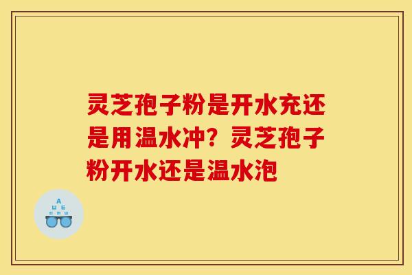 灵芝孢子粉是开水充还是用温水冲?灵芝孢子粉开水还是温水泡