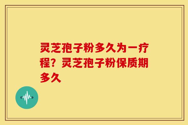 灵芝孢子粉多久为一疗程?灵芝孢子粉保质期多久