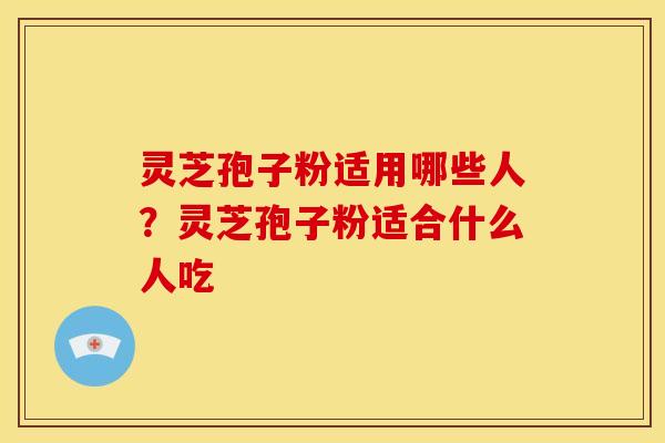 灵芝孢子粉适用哪些人?灵芝孢子粉适合什么人吃