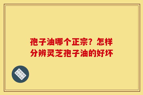 孢子油哪个正宗?怎样分辨灵芝孢子油的好坏