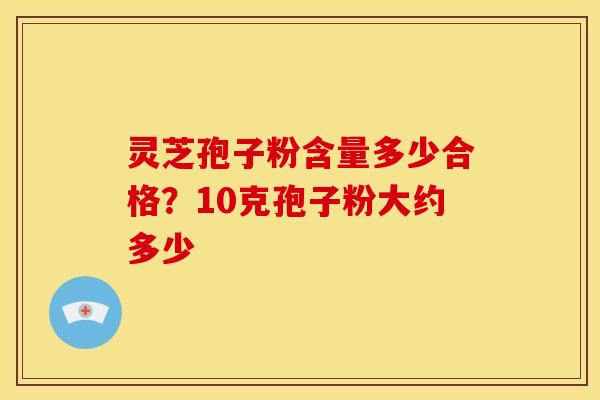 灵芝孢子粉含量多少合格?10克孢子粉大约多少