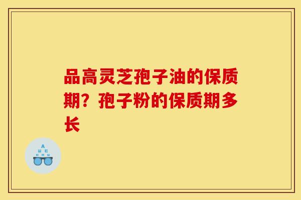 品高灵芝孢子油的保质期?孢子粉的保质期多长