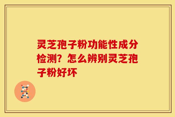 灵芝孢子粉功能性成分检测?怎么辨别灵芝孢子粉好坏
