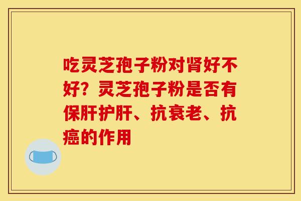 吃灵芝孢子粉对肾好不好?灵芝孢子粉是否有保肝护肝、抗衰老、抗癌的作用