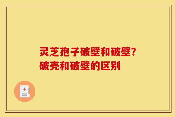 灵芝孢子破壁和破壁?破壳和破壁的区别