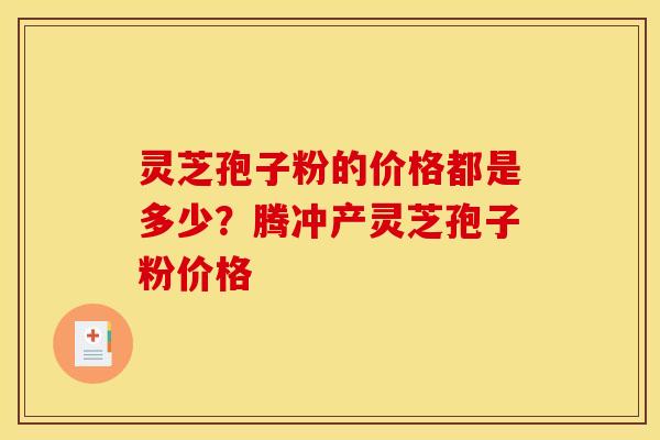 灵芝孢子粉的价格都是多少？腾冲产灵芝孢子粉价格