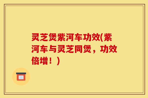 灵芝煲紫河车功效(紫河车与灵芝同煲,功效倍增!)
