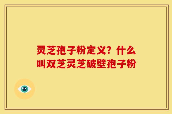 灵芝孢子粉定义?什么叫双芝灵芝破壁孢子粉
