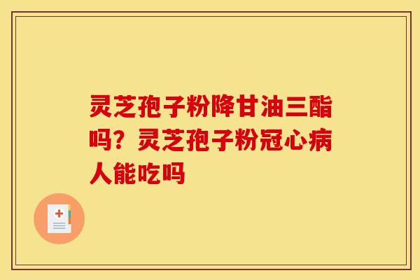 灵芝孢子粉降甘油三酯吗?灵芝孢子粉冠心病人能吃吗