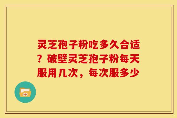 灵芝孢子粉吃多久合适?破壁灵芝孢子粉每天服用几次,每次服多少