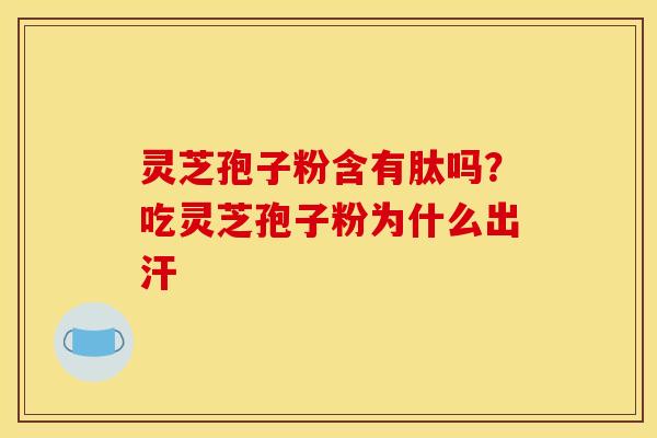 灵芝孢子粉含有肽吗？吃灵芝孢子粉为什么出汗