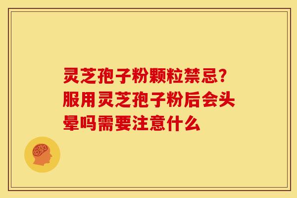 灵芝孢子粉颗粒禁忌？服用灵芝孢子粉后会头晕吗需要注意什么