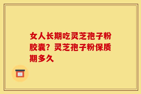 女人长期吃灵芝孢子粉胶囊?灵芝孢子粉保质期多久