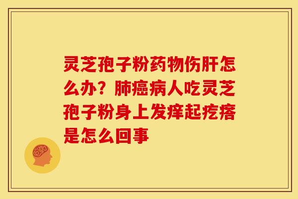 灵芝孢子粉药物伤肝怎么办?肺癌病人吃灵芝孢子粉身上发痒起疙瘩是怎么回事