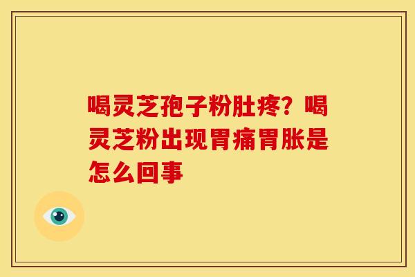 喝灵芝孢子粉肚疼?喝灵芝粉出现胃痛胃胀是怎么回事