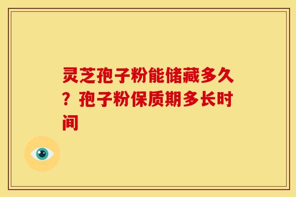 灵芝孢子粉能储藏多久?孢子粉保质期多长时间