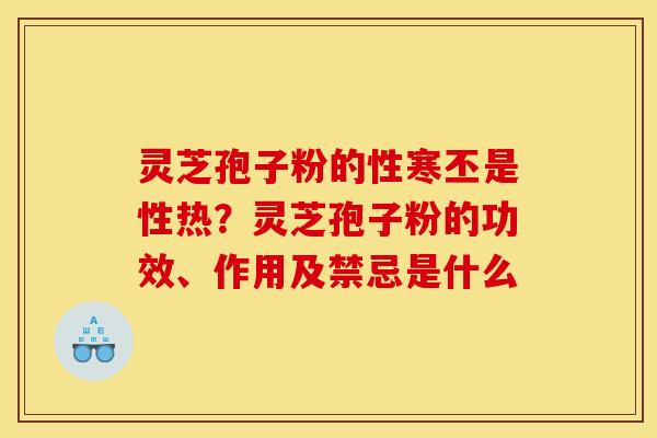 灵芝孢子粉的性寒丕是性热?灵芝孢子粉的功效、作用及禁忌是什么