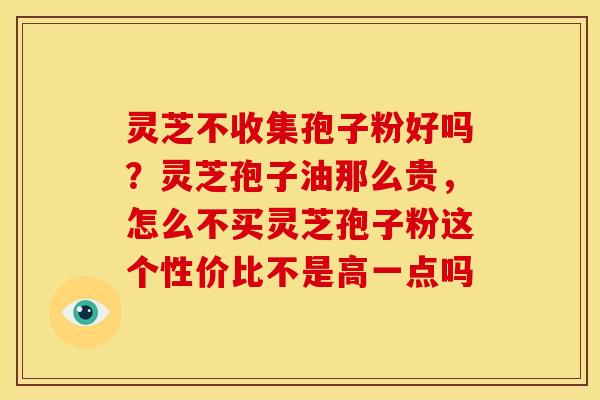 灵芝不收集孢子粉好吗?灵芝孢子油那么贵,怎么不买灵芝孢子粉这个性价比不是高一点吗