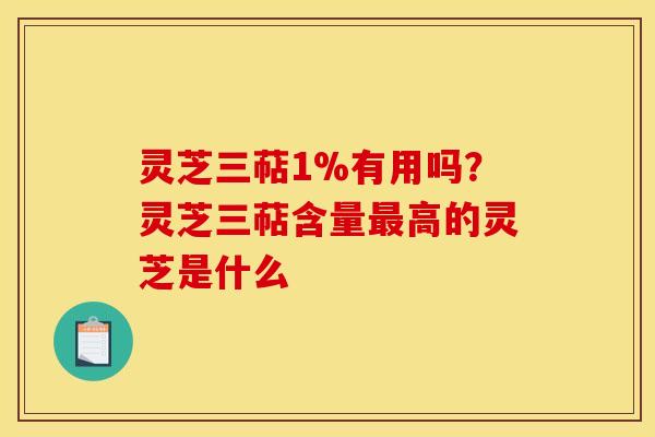 灵芝三萜1%有用吗?灵芝三萜含量最高的灵芝是什么