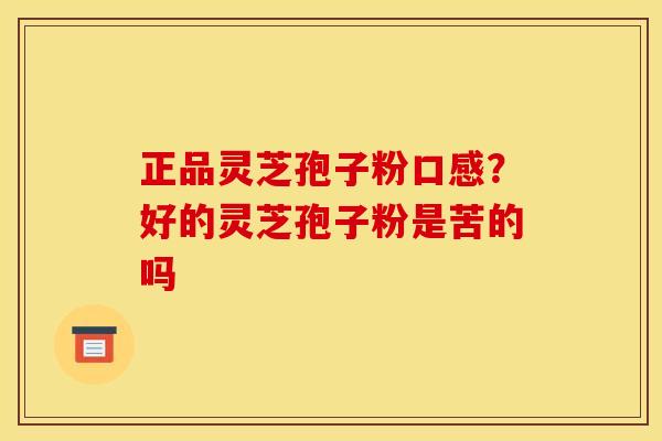 正品灵芝孢子粉口感?好的灵芝孢子粉是苦的吗