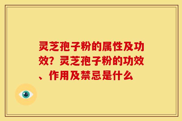 灵芝孢子粉的属性及功效?灵芝孢子粉的功效、作用及禁忌是什么