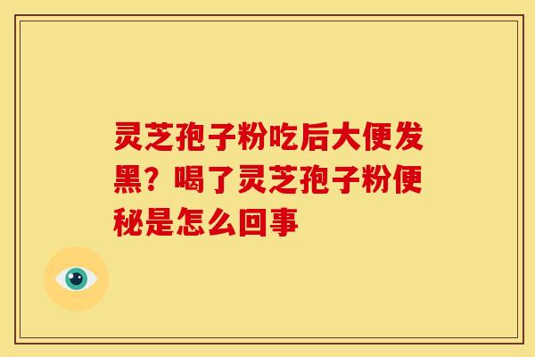 灵芝孢子粉吃后大便发黑?喝了灵芝孢子粉便秘是怎么回事
