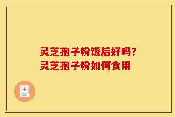 灵芝孢子粉饭后好吗?灵芝孢子粉如何食用