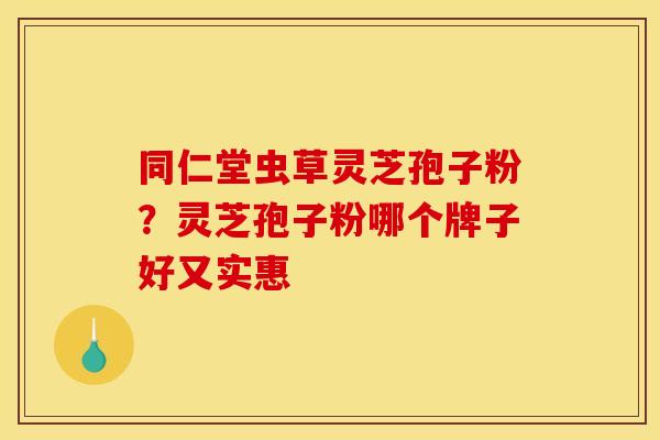 同仁堂虫草灵芝孢子粉？灵芝孢子粉哪个牌子好又实惠