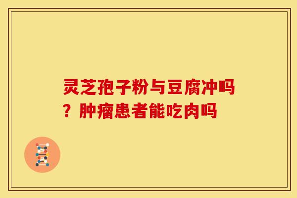 灵芝孢子粉与豆腐冲吗？肿瘤患者能吃肉吗