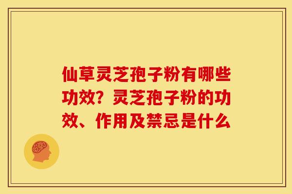 仙草灵芝孢子粉有哪些功效?灵芝孢子粉的功效、作用及禁忌是什么
