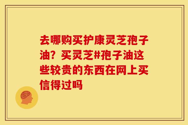 去哪购买护康灵芝孢子油?买灵芝#孢子油这些较贵的东西在网上买信得过吗