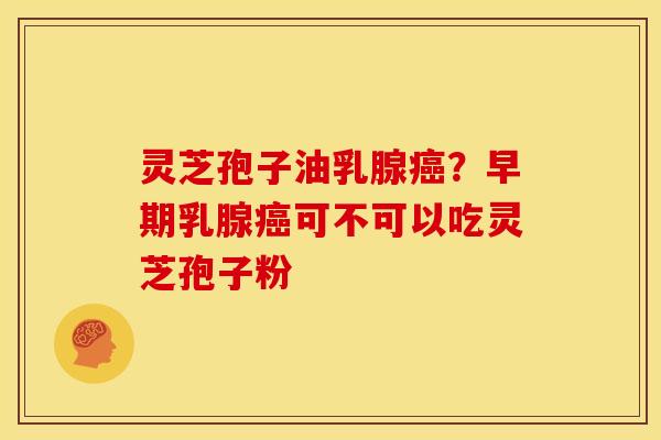 灵芝孢子油乳腺癌？早期乳腺癌可不可以吃灵芝孢子粉