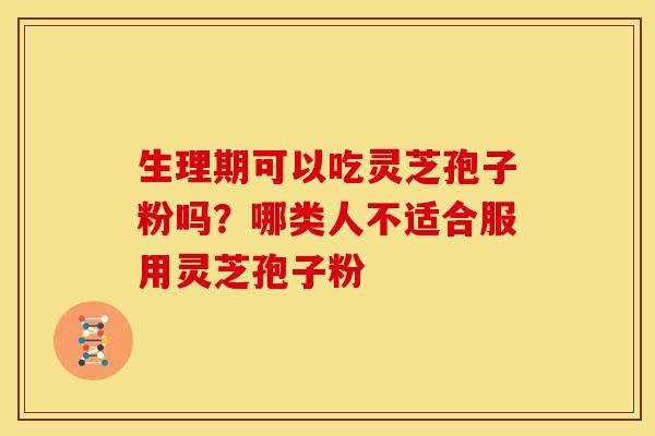 生理期可以吃灵芝孢子粉吗？哪类人不适合服用灵芝孢子粉