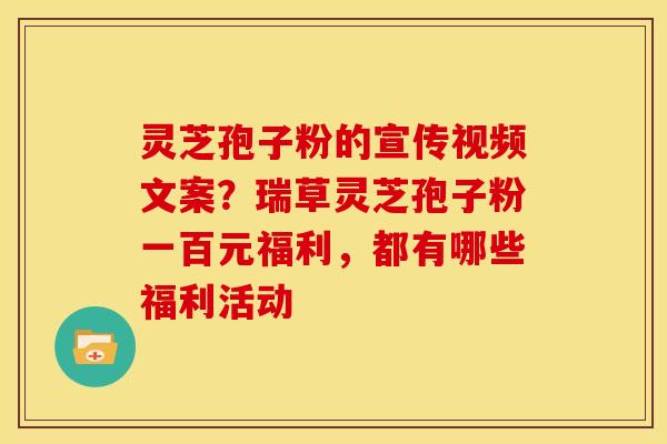灵芝孢子粉的宣传视频文案?瑞草灵芝孢子粉一百元福利,都有哪些福利活动