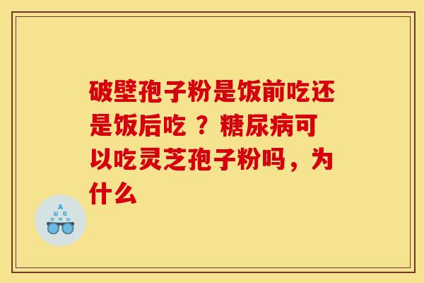破壁孢子粉是饭前吃还是饭后吃 ?糖尿病可以吃灵芝孢子粉吗,为什么
