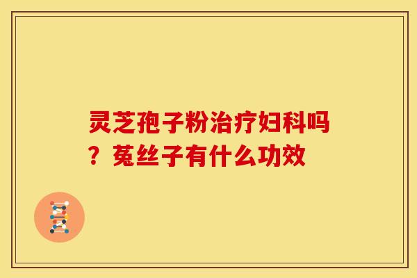 灵芝孢子粉治疗妇科吗?菟丝子有什么功效
