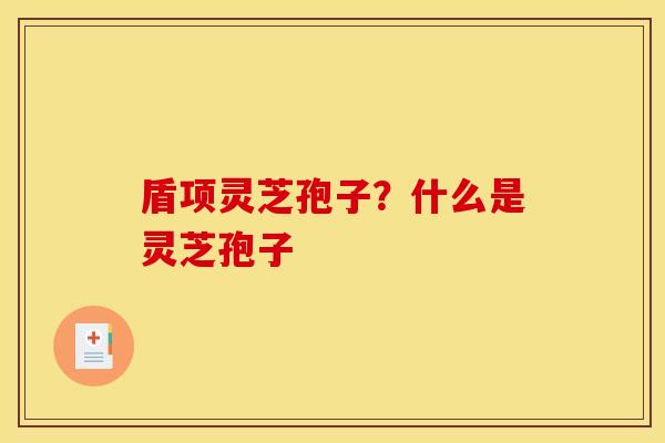 盾项灵芝孢子?什么是灵芝孢子