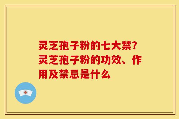 灵芝孢子粉的七大禁?灵芝孢子粉的功效、作用及禁忌是什么
