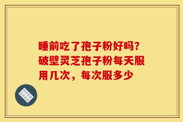 睡前吃了孢子粉好吗？破壁灵芝孢子粉每天服用几次，每次服多少