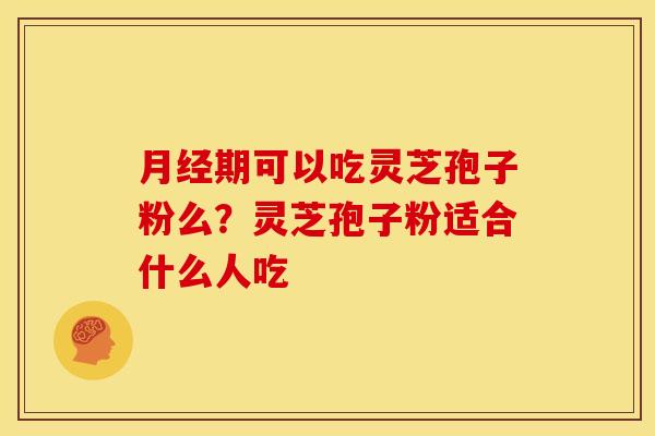 月经期可以吃灵芝孢子粉么?灵芝孢子粉适合什么人吃