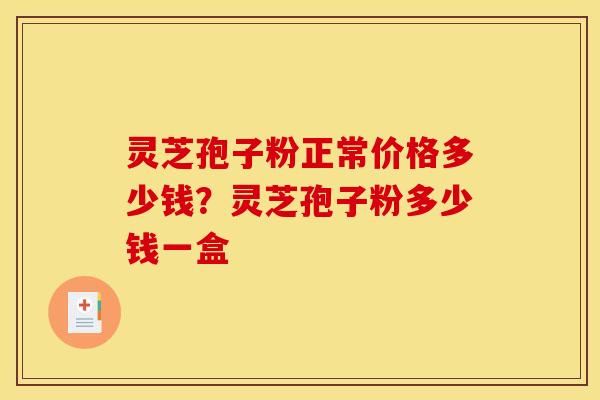 灵芝孢子粉正常价格多少钱？灵芝孢子粉多少钱一盒