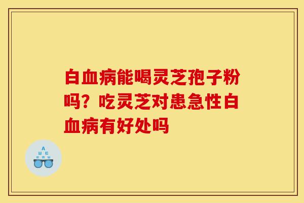 白血病能喝灵芝孢子粉吗？吃灵芝对患急性白血病有好处吗