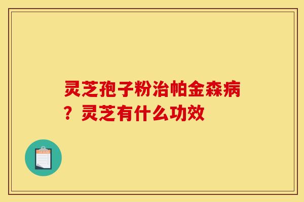 灵芝孢子粉治帕金森病?灵芝有什么功效