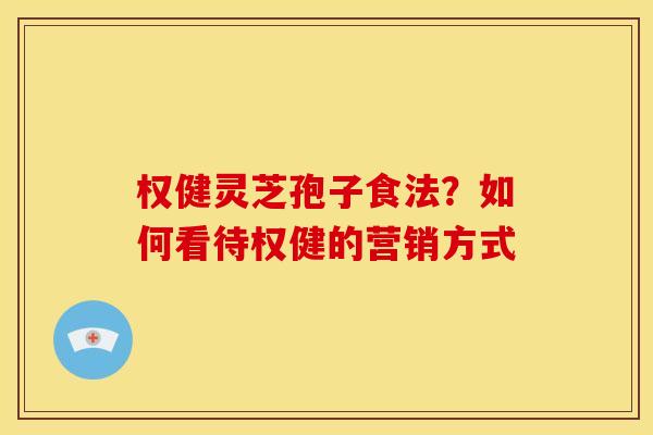 权健灵芝孢子食法?如何看待权健的营销方式